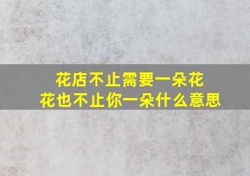 花店不止需要一朵花 花也不止你一朵什么意思